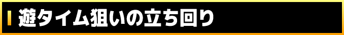 遊タイム狙いの立ち回り
