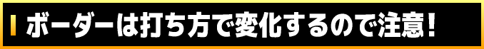 ボーダーは打ち方で変化するので注意!
