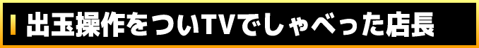 出玉操作をついTVでしゃべった店長